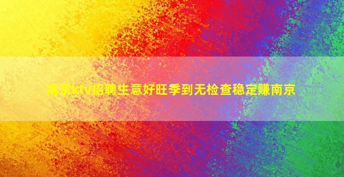 南京ktv招聘生意好旺季到无检查稳定赚南京